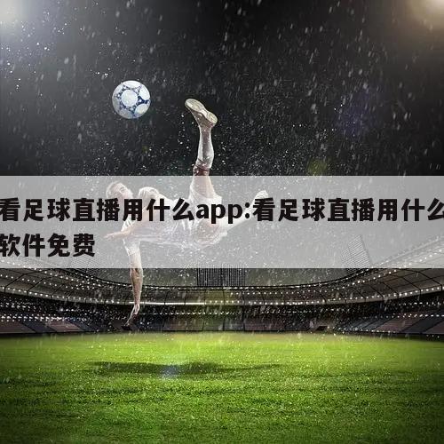 看足球直播用什么app:看足球直播用什么软件免费