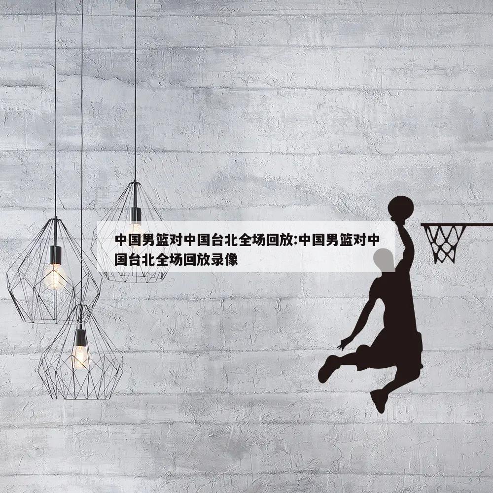 中国男篮对中国台北全场回放:中国男篮对中国台北全场回放录像