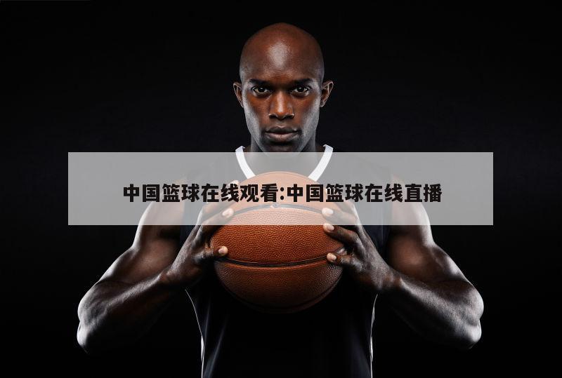 中国篮球在线观看:中国篮球在线直播