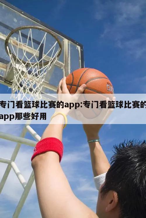 专门看篮球比赛的app:专门看篮球比赛的app那些好用