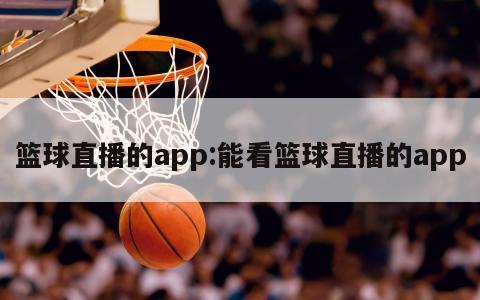 篮球直播的app:能看篮球直播的app