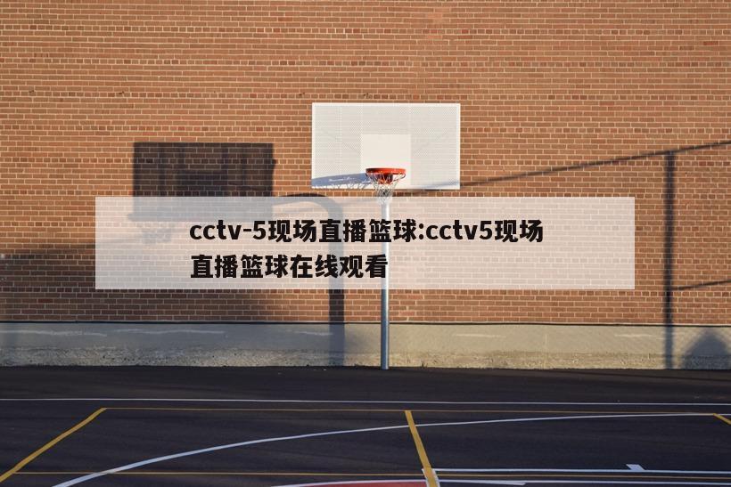 cctv-5现场直播篮球:cctv5现场直播篮球在线观看