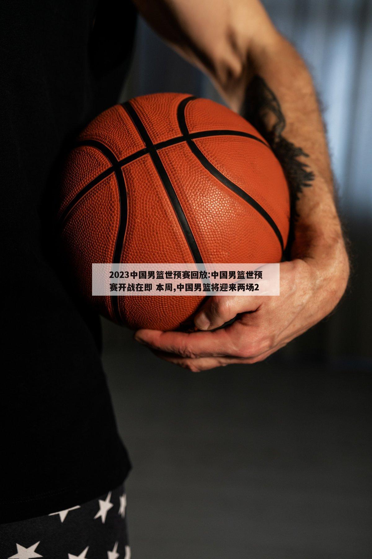 2023中国男篮世预赛回放:中国男篮世预赛开战在即 本周,中国男篮将迎来两场2