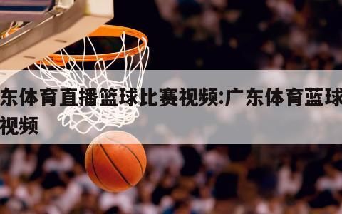 广东体育直播篮球比赛视频:广东体育蓝球直播视频