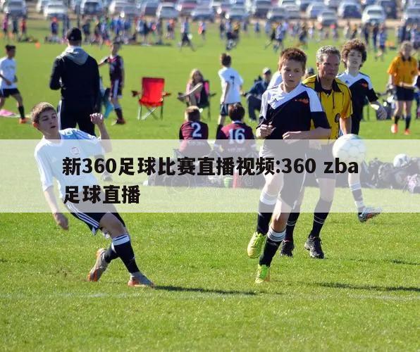 新360足球比赛直播视频:360 zba足球直播